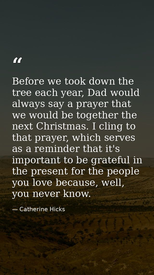 Before we took down the tree each year, Dad would always say a prayer that we would be together the next Christmas. I cl — Catherine Hicks