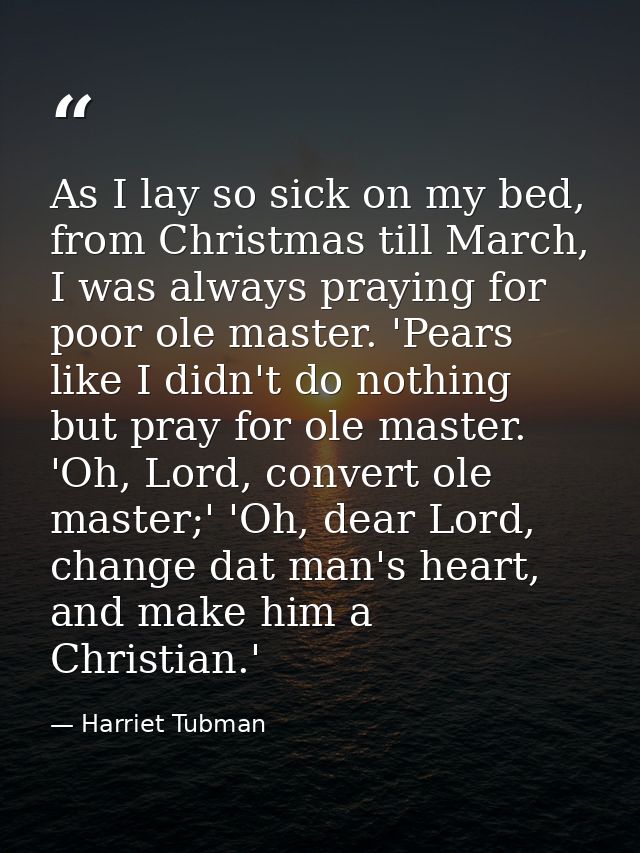 As I lay so sick on my bed, from Christmas till March, I was always praying for poor ole master. 'Pears like I didn't do — Harriet Tubman