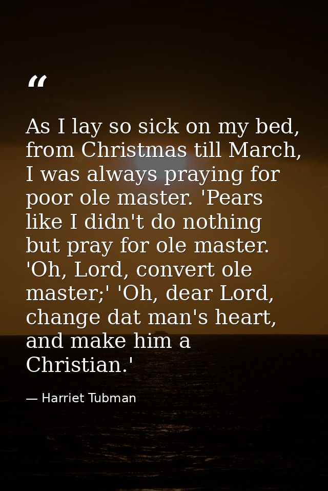 As I lay so sick on my bed, from Christmas till March, I was always praying for poor ole master. 'Pears like I didn't do — Harriet Tubman