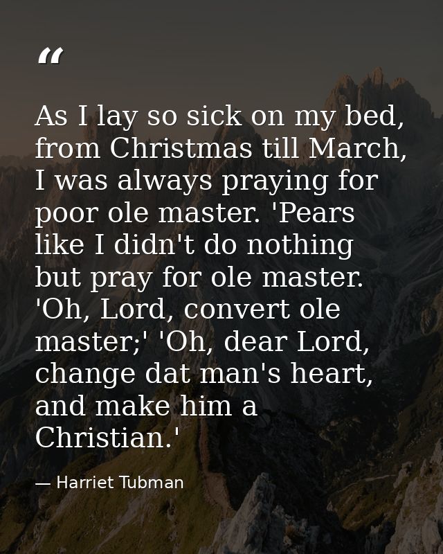 As I lay so sick on my bed, from Christmas till March, I was always praying for poor ole master. 'Pears like I didn't do — Harriet Tubman