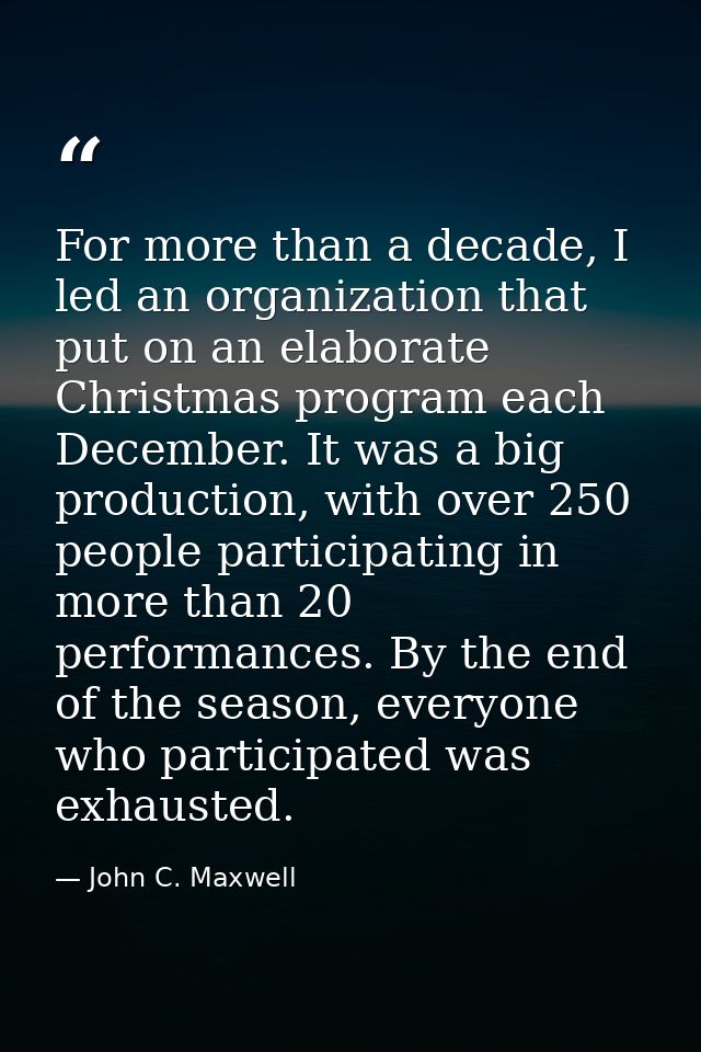 For more than a decade, I led an organization that put on an elaborate Christmas program each December. It was a big pro — John C. Maxwell