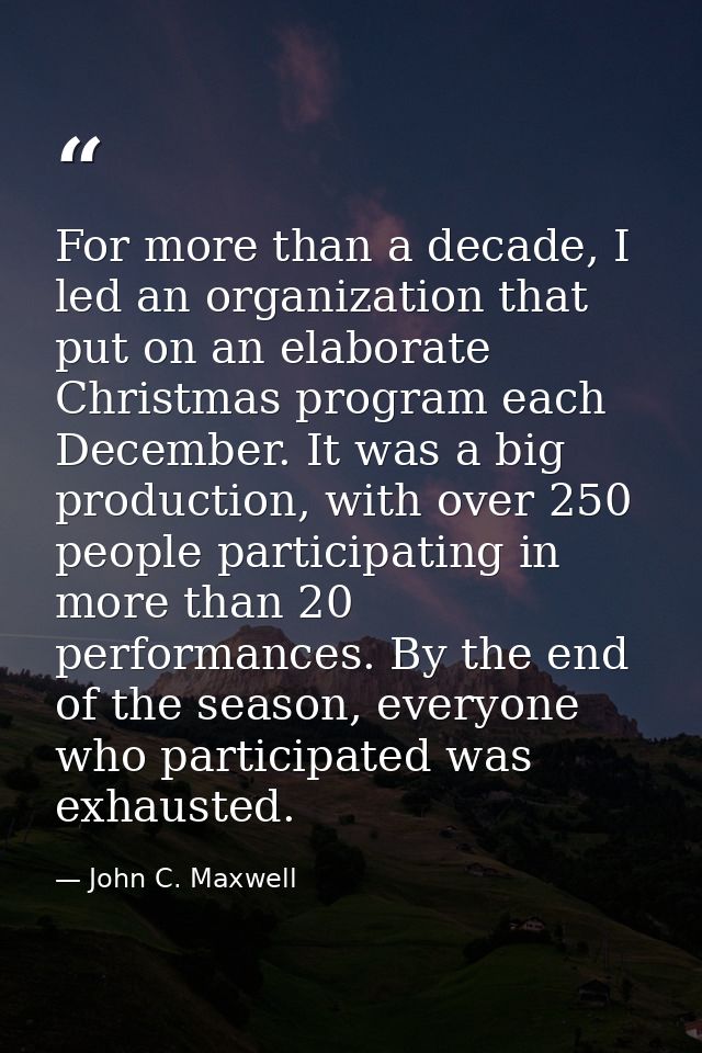 For more than a decade, I led an organization that put on an elaborate Christmas program each December. It was a big pro — John C. Maxwell