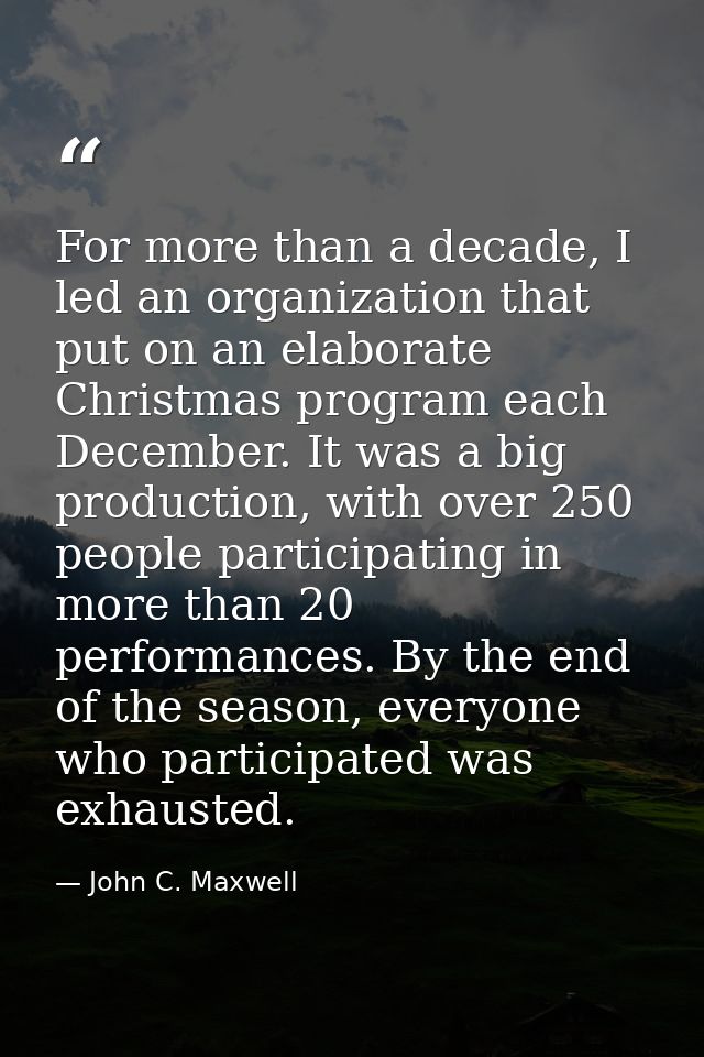 For more than a decade, I led an organization that put on an elaborate Christmas program each December. It was a big pro — John C. Maxwell
