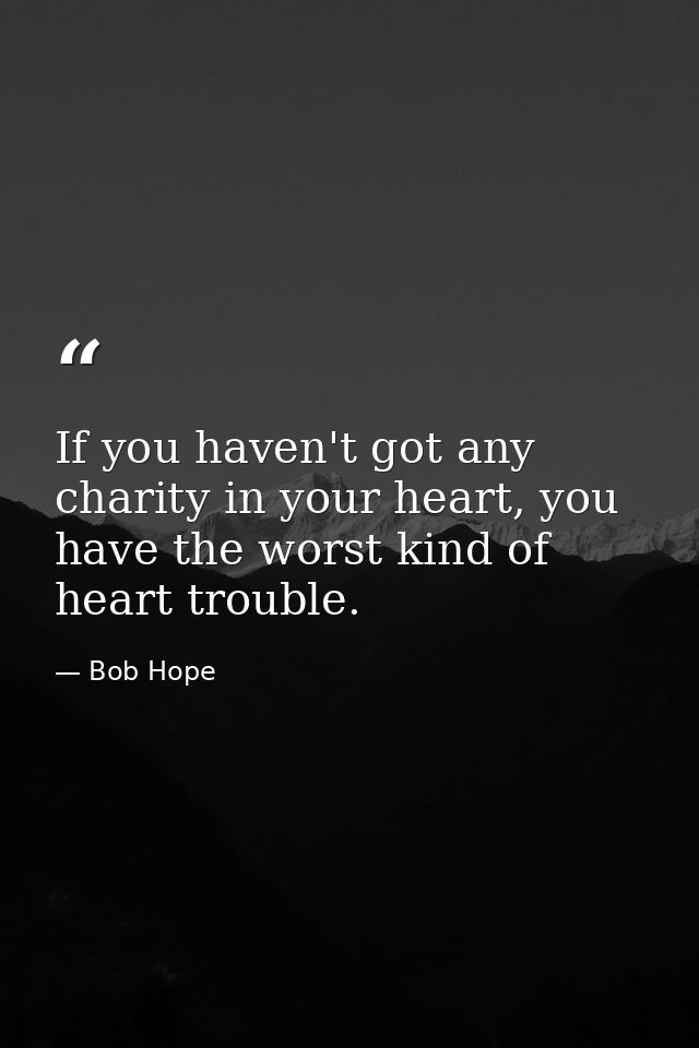 If you haven't got any charity in your heart, you have the worst kind of heart trouble. — Bob Hope