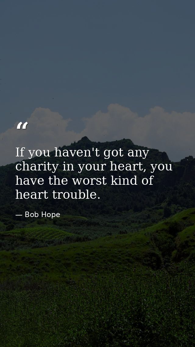 If you haven't got any charity in your heart, you have the worst kind of heart trouble. — Bob Hope