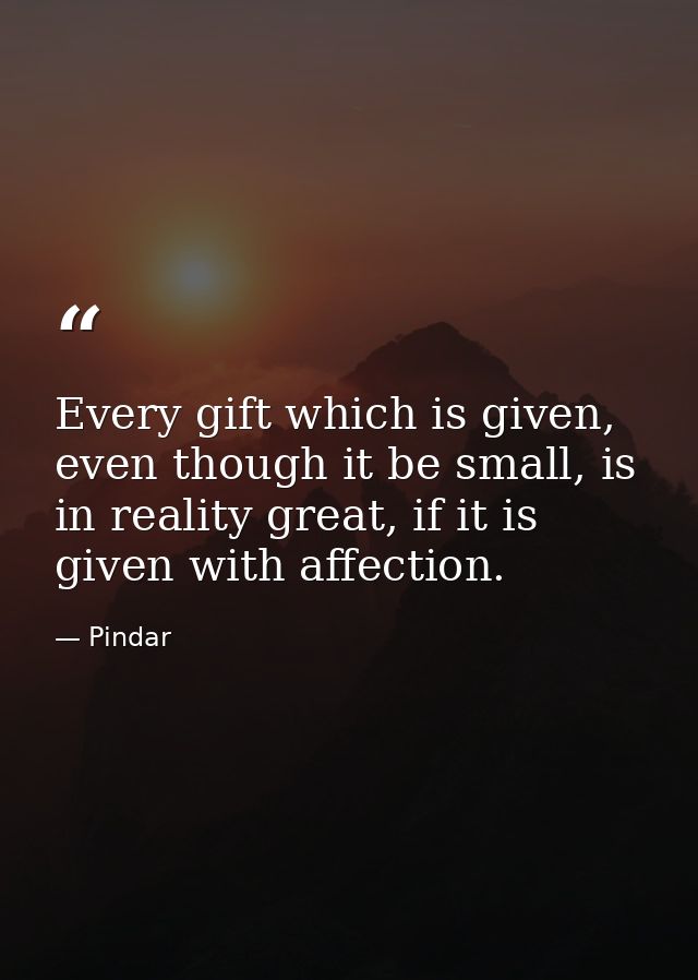 Every gift which is given, even though it be small, is in reality great, if it is given with affection. — Pindar