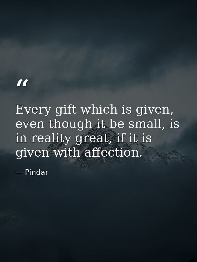 Every gift which is given, even though it be small, is in reality great, if it is given with affection. — Pindar