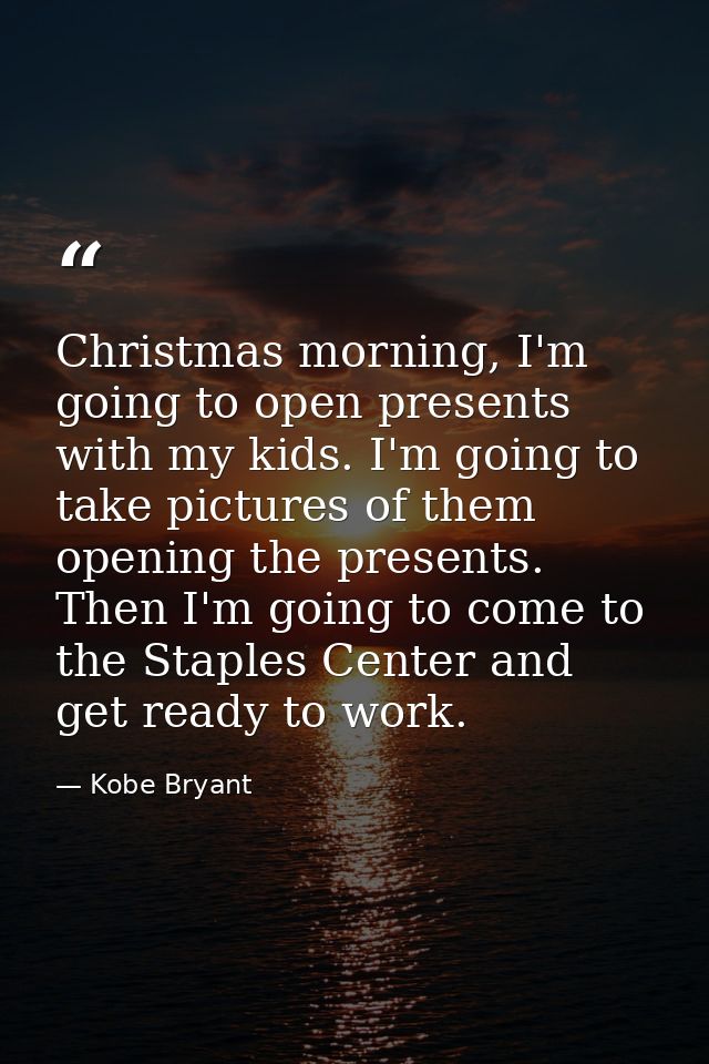 Christmas morning, I'm going to open presents with my kids. I'm going to take pictures of them opening the presents. The — Kobe Bryant