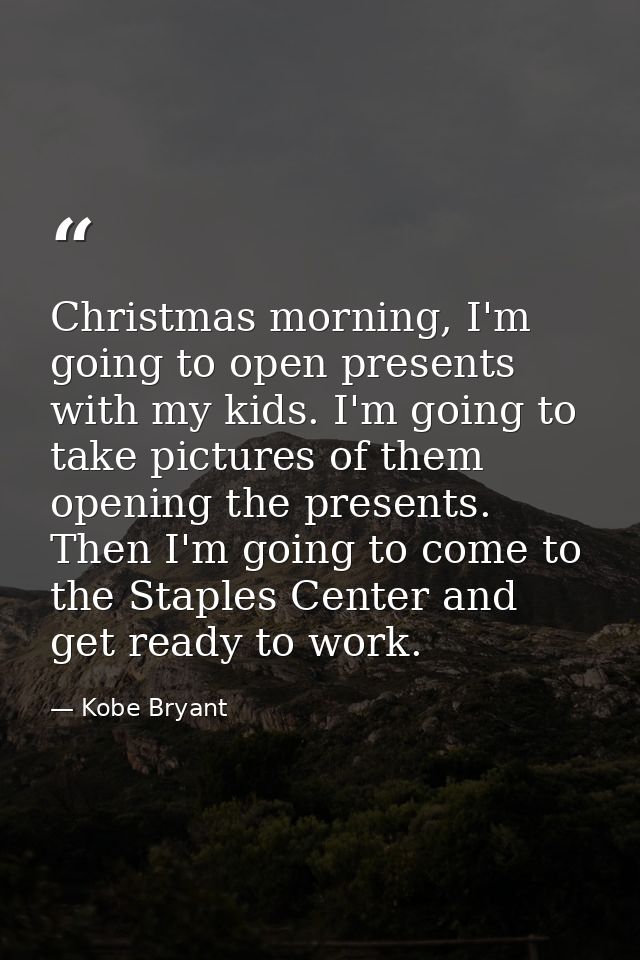 Christmas morning, I'm going to open presents with my kids. I'm going to take pictures of them opening the presents. The — Kobe Bryant