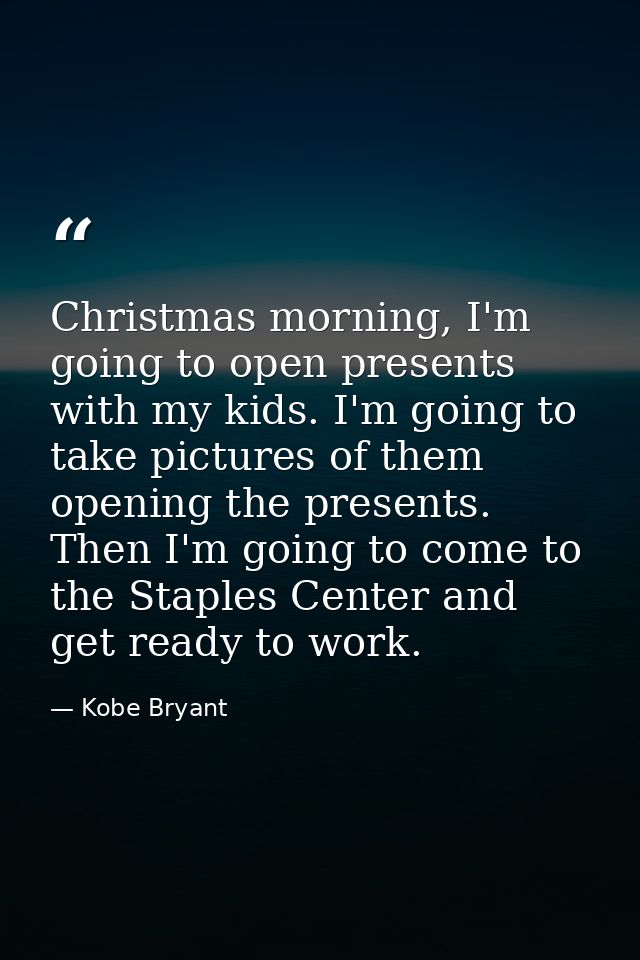 Christmas morning, I'm going to open presents with my kids. I'm going to take pictures of them opening the presents. The — Kobe Bryant