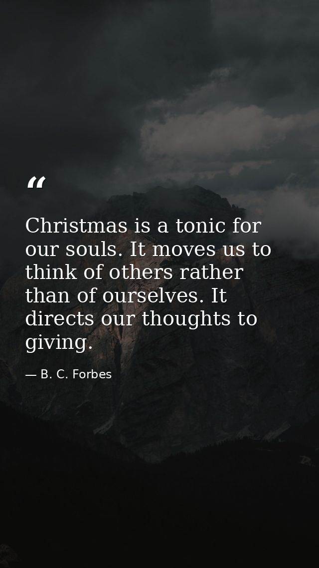 Christmas is a tonic for our souls. It moves us to think of others rather than of ourselves. It directs our thoughts to  — B. C. Forbes