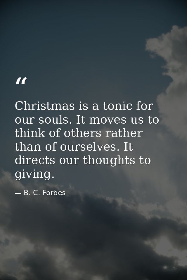 Christmas is a tonic for our souls. It moves us to think of others rather than of ourselves. It directs our thoughts to  — B. C. Forbes