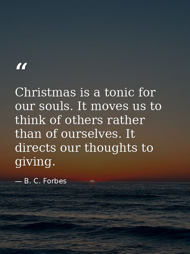 Christmas is a tonic for our souls. It moves us to think of others rather than of ourselves. It directs our thoughts to  — B. C. Forbes