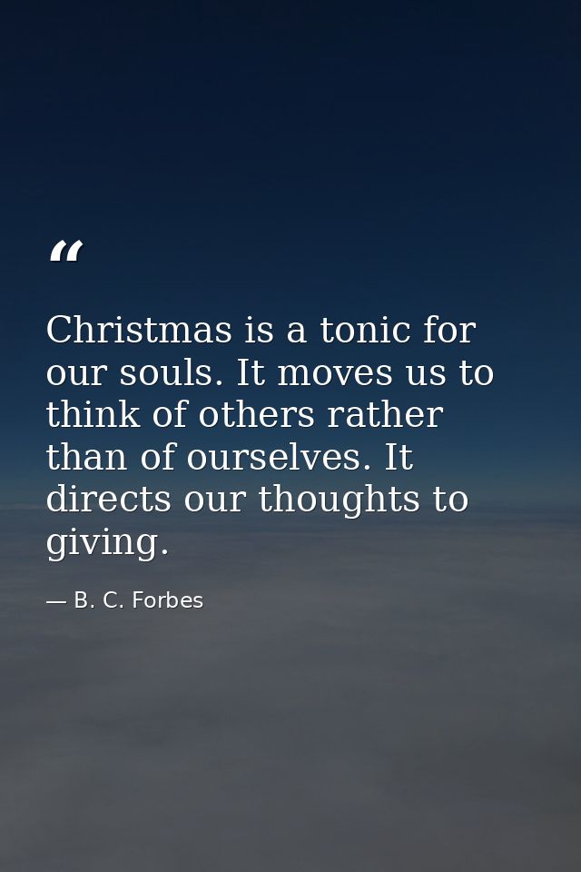 Christmas is a tonic for our souls. It moves us to think of others rather than of ourselves. It directs our thoughts to  — B. C. Forbes