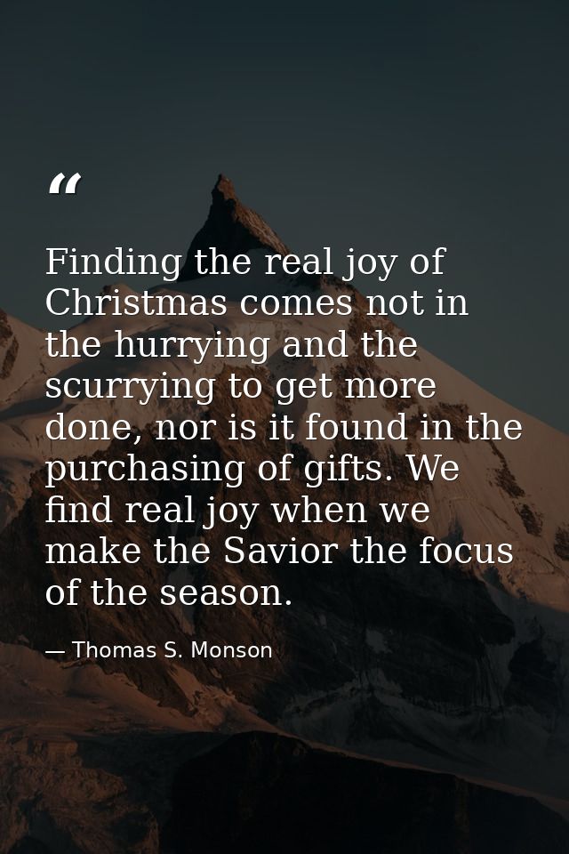 Finding the real joy of Christmas comes not in the hurrying and the scurrying to get more done, nor is it found in the p — Thomas S. Monson