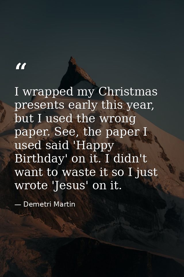 I wrapped my Christmas presents early this year, but I used the wrong paper. See, the paper I used said 'Happy Birthday' — Demetri Martin