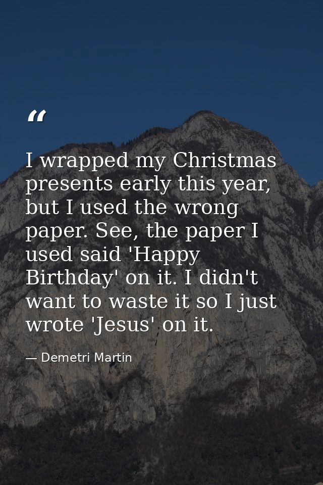 I wrapped my Christmas presents early this year, but I used the wrong paper. See, the paper I used said 'Happy Birthday' — Demetri Martin