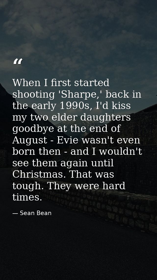 When I first started shooting 'Sharpe,' back in the early 1990s, I'd kiss my two elder daughters goodbye at the end of A — Sean Bean