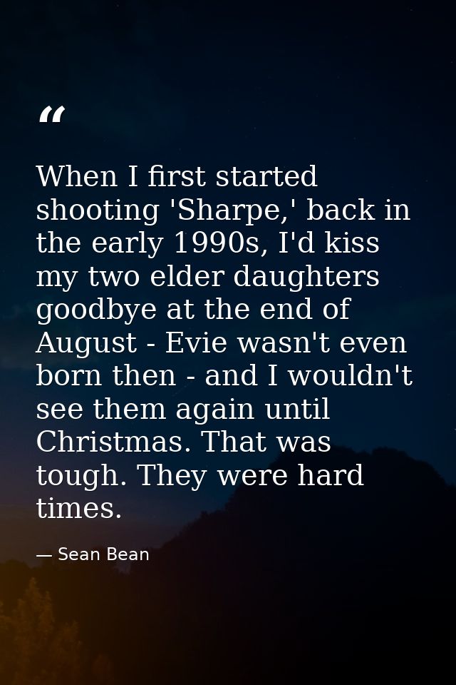 When I first started shooting 'Sharpe,' back in the early 1990s, I'd kiss my two elder daughters goodbye at the end of A — Sean Bean