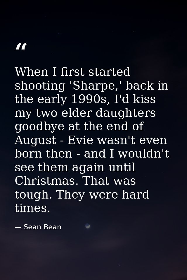 When I first started shooting 'Sharpe,' back in the early 1990s, I'd kiss my two elder daughters goodbye at the end of A — Sean Bean