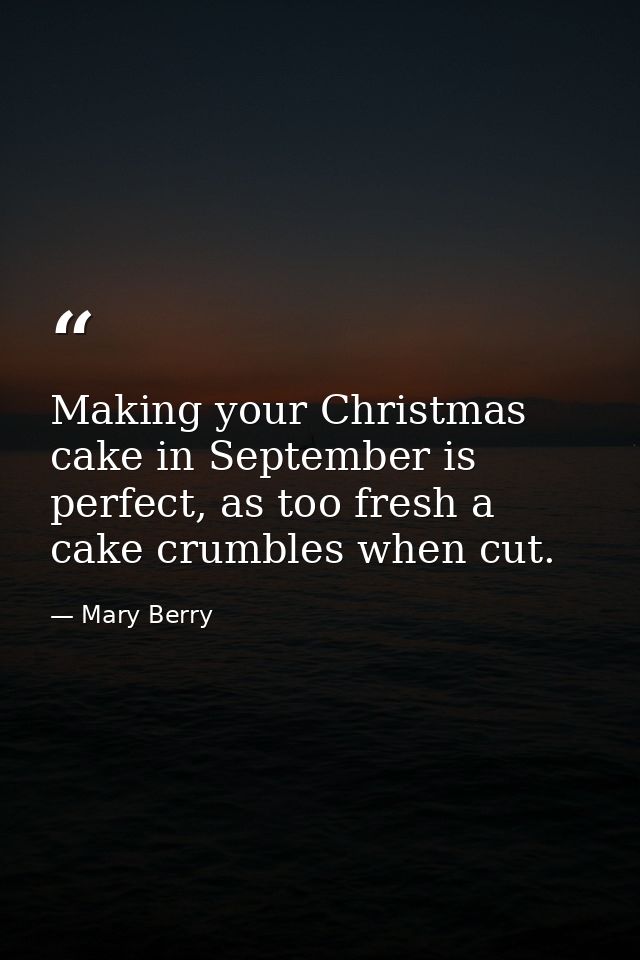 Making your Christmas cake in September is perfect, as too fresh a cake crumbles when cut. — Mary Berry