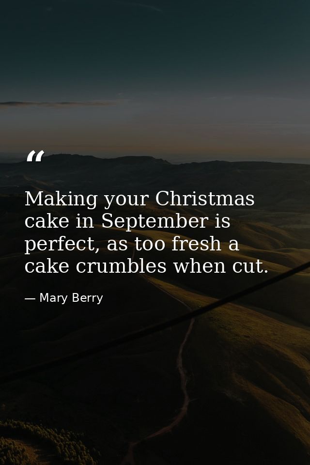 Making your Christmas cake in September is perfect, as too fresh a cake crumbles when cut. — Mary Berry