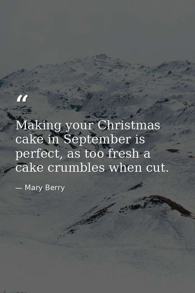 Making your Christmas cake in September is perfect, as too fresh a cake crumbles when cut. — Mary Berry