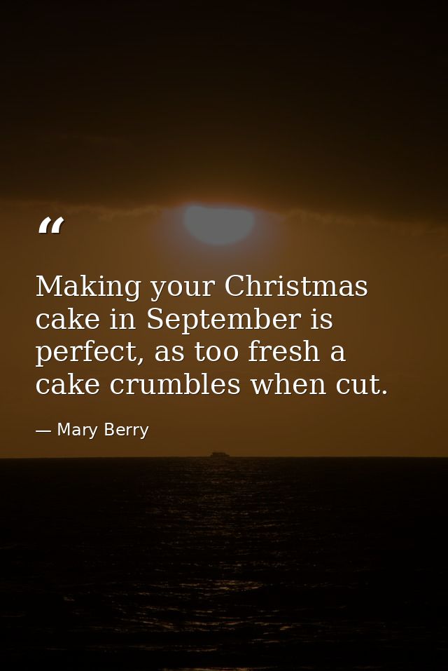Making your Christmas cake in September is perfect, as too fresh a cake crumbles when cut. — Mary Berry