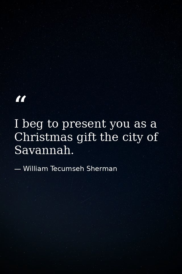 I beg to present you as a Christmas gift the city of Savannah. — William Tecumseh Sherman