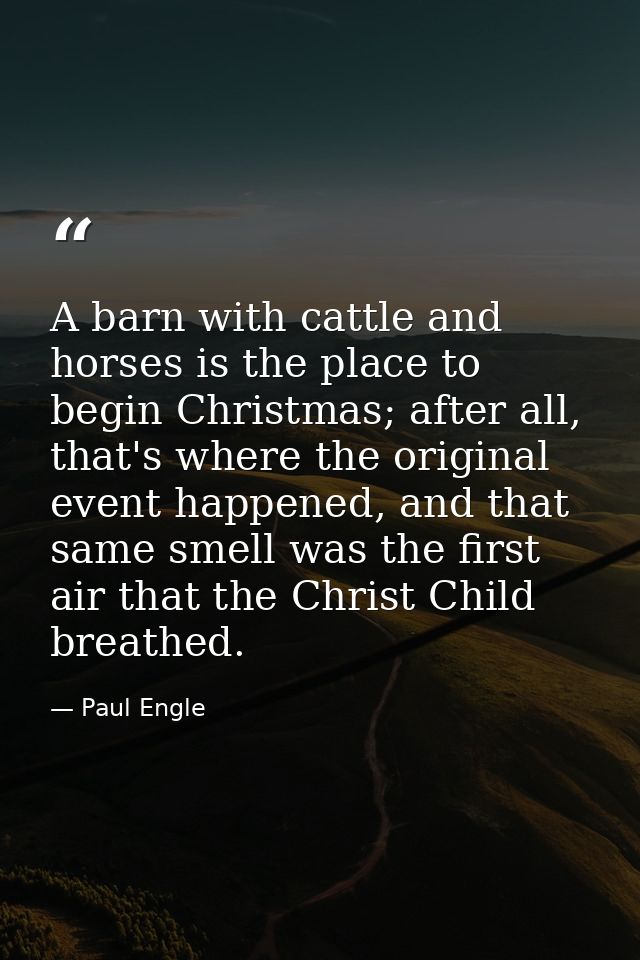 A barn with cattle and horses is the place to begin Christmas; after all, that's where the original event happened, and  — Paul Engle
