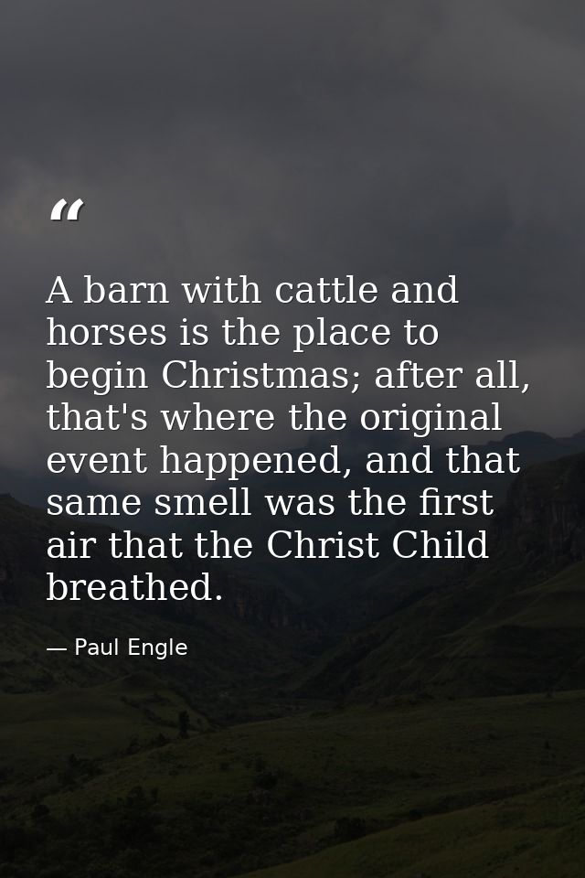 A barn with cattle and horses is the place to begin Christmas; after all, that's where the original event happened, and  — Paul Engle
