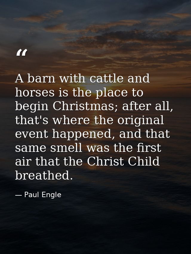 A barn with cattle and horses is the place to begin Christmas; after all, that's where the original event happened, and  — Paul Engle