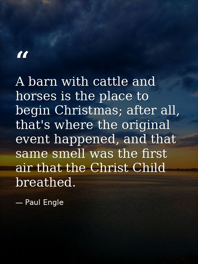 A barn with cattle and horses is the place to begin Christmas; after all, that's where the original event happened, and  — Paul Engle