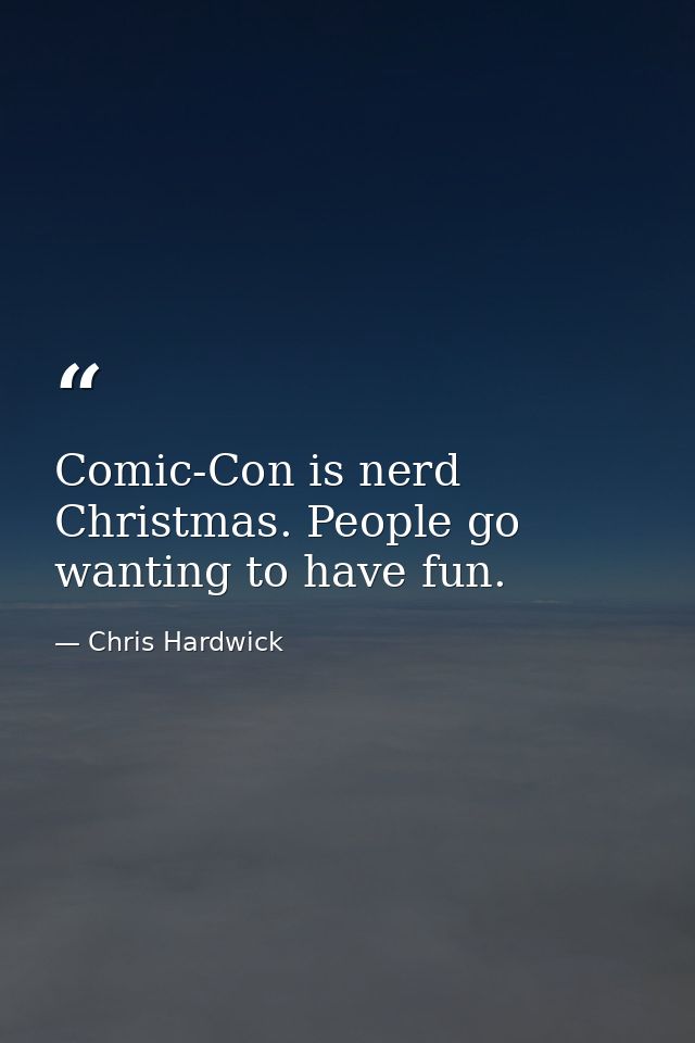 Comic-Con is nerd Christmas. People go wanting to have fun. — Chris Hardwick