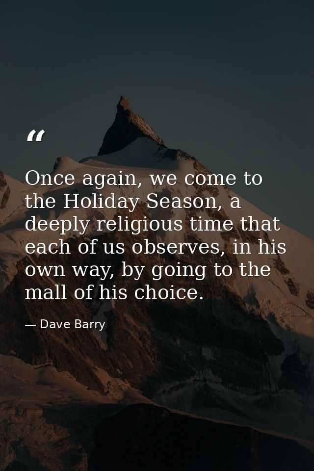 Once again, we come to the Holiday Season, a deeply religious time that each of us observes, in his own way, by going to — Dave Barry