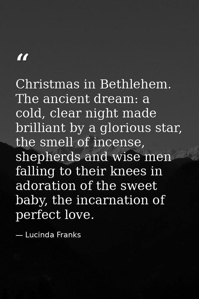 Christmas in Bethlehem. The ancient dream: a cold, clear night made brilliant by a glorious star, the smell of incense,  — Lucinda Franks