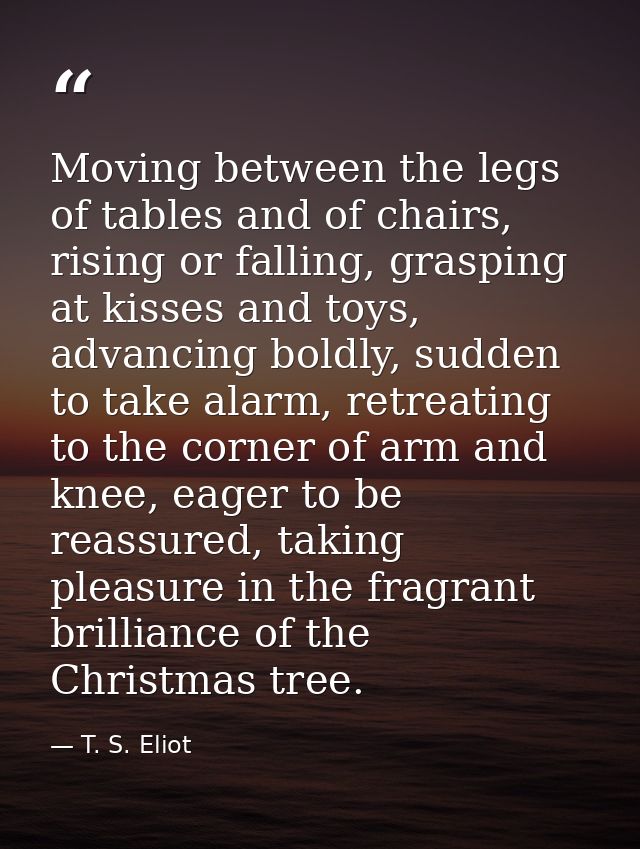 Moving between the legs of tables and of chairs, rising or falling, grasping at kisses and toys, advancing boldly, sudde — T. S. Eliot