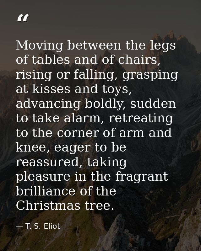 Moving between the legs of tables and of chairs, rising or falling, grasping at kisses and toys, advancing boldly, sudde — T. S. Eliot