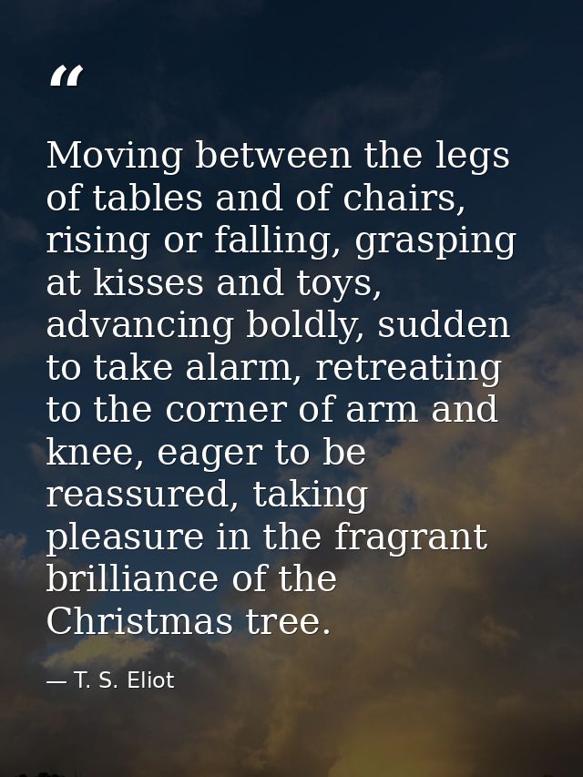 Moving between the legs of tables and of chairs, rising or falling, grasping at kisses and toys, advancing boldly, sudde — T. S. Eliot