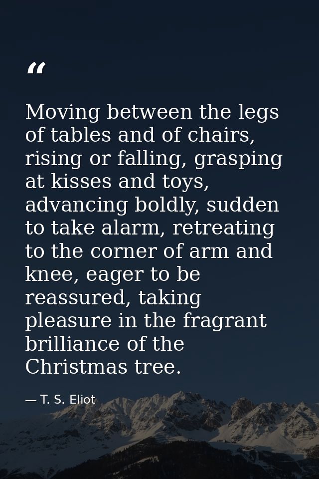 Moving between the legs of tables and of chairs, rising or falling, grasping at kisses and toys, advancing boldly, sudde — T. S. Eliot