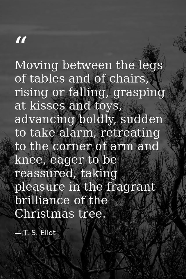 Moving between the legs of tables and of chairs, rising or falling, grasping at kisses and toys, advancing boldly, sudde — T. S. Eliot