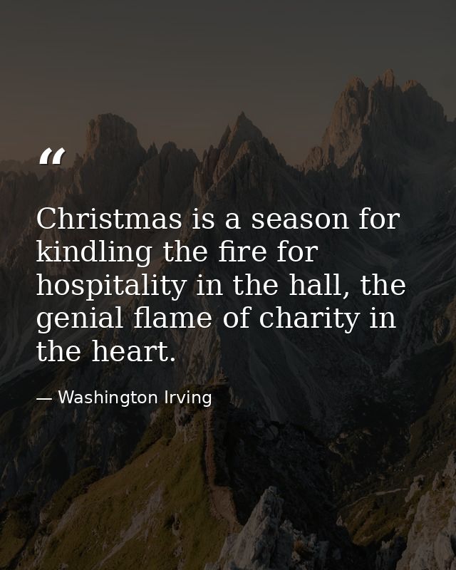 Christmas is a season for kindling the fire for hospitality in the hall, the genial flame of charity in the heart. — Washington Irving