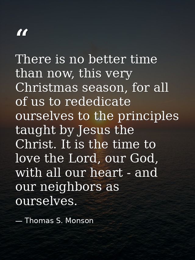 There is no better time than now, this very Christmas season, for all of us to rededicate ourselves to the principles ta — Thomas S. Monson