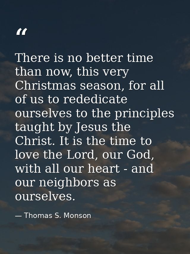 There is no better time than now, this very Christmas season, for all of us to rededicate ourselves to the principles ta — Thomas S. Monson