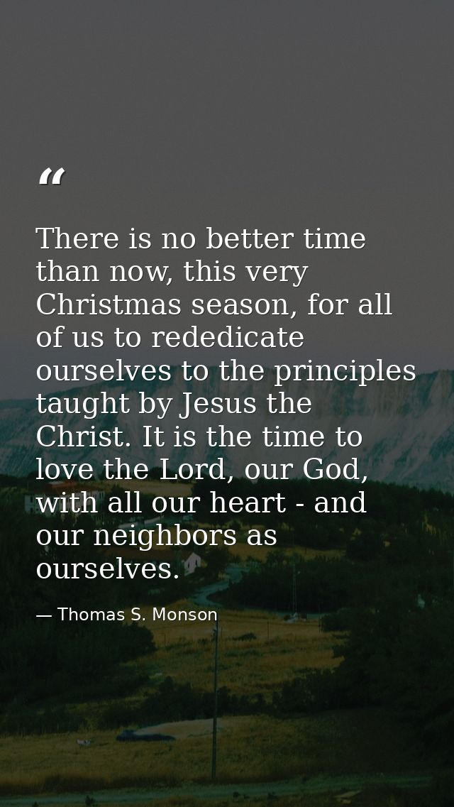 There is no better time than now, this very Christmas season, for all of us to rededicate ourselves to the principles ta — Thomas S. Monson