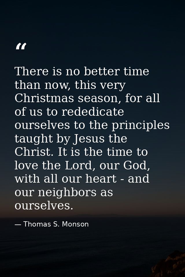 There is no better time than now, this very Christmas season, for all of us to rededicate ourselves to the principles ta — Thomas S. Monson