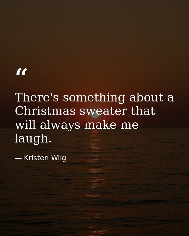 There's something about a Christmas sweater that will always make me laugh. — Kristen Wiig