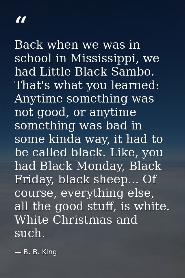 Back when we was in school in Mississippi, we had Little Black Sambo. That's what you learned: Anytime something was not — B. B. King