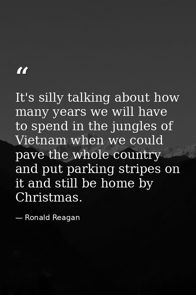 It's silly talking about how many years we will have to spend in the jungles of Vietnam when we could pave the whole cou — Ronald Reagan