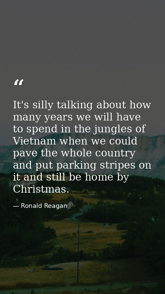 It's silly talking about how many years we will have to spend in the jungles of Vietnam when we could pave the whole cou — Ronald Reagan